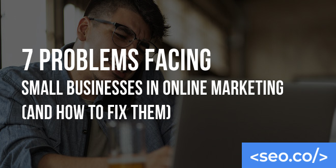 7 Problems Facing Small Businesses in Online Marketing (and How to Fix Them)